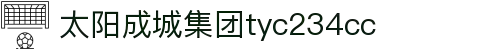 中国·太阳成集团tyc234cc(Macau)股份有限公司-Officialwebsite